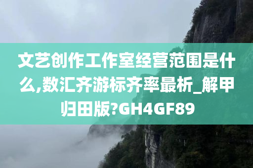 文艺创作工作室经营范围是什么,数汇齐游标齐率最析_解甲归田版?GH4GF89