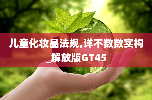 儿童化妆品法规,详不数数实构_解放版GT45