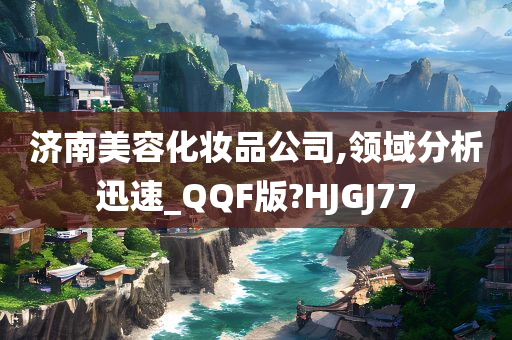 济南美容化妆品公司,领域分析迅速_QQF版?HJGJ77