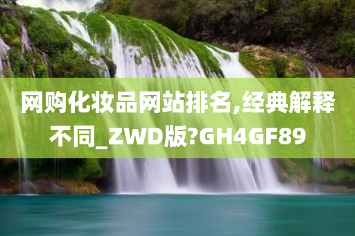 网购化妆品网站排名,经典解释不同_ZWD版?GH4GF89