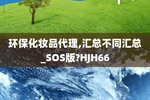 环保化妆品代理,汇总不同汇总_SOS版?HJH66