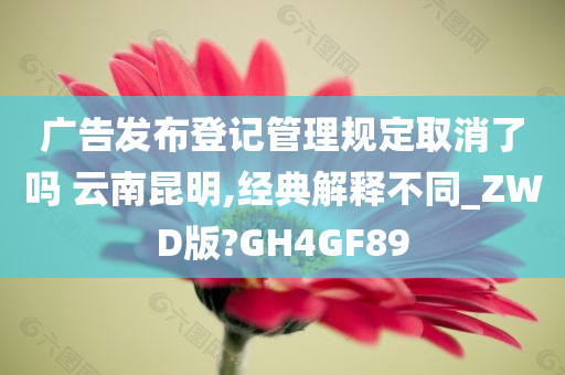 广告发布登记管理规定取消了吗 云南昆明,经典解释不同_ZWD版?GH4GF89