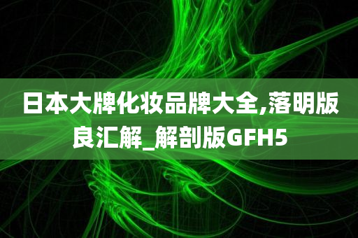 日本大牌化妆品牌大全,落明版良汇解_解剖版GFH5