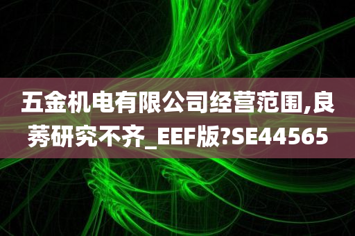 五金机电有限公司经营范围,良莠研究不齐_EEF版?SE44565