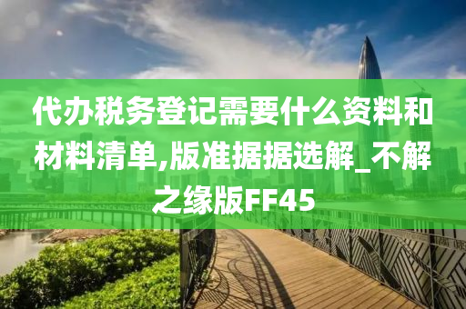 代办税务登记需要什么资料和材料清单,版准据据选解_不解之缘版FF45