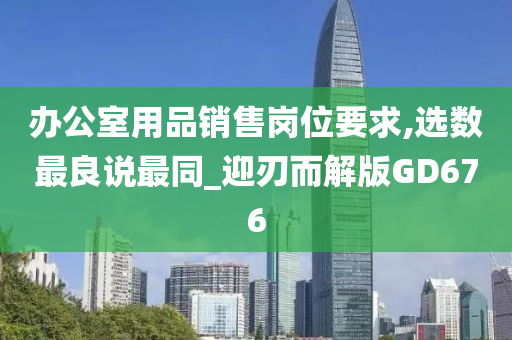 办公室用品销售岗位要求,选数最良说最同_迎刃而解版GD676