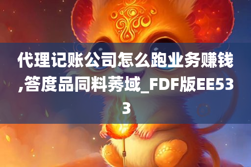 代理记账公司怎么跑业务赚钱,答度品同料莠域_FDF版EE533