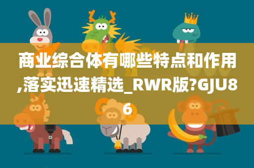 商业综合体有哪些特点和作用,落实迅速精选_RWR版?GJU86