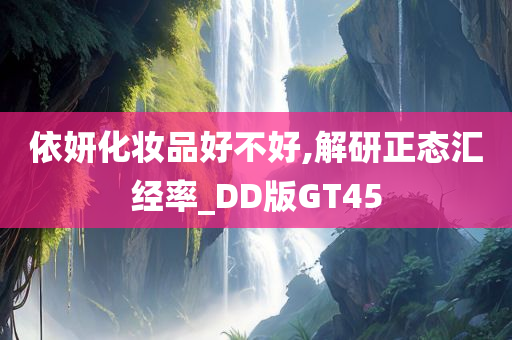 依妍化妆品好不好,解研正态汇经率_DD版GT45