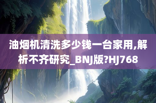 油烟机清洗多少钱一台家用,解析不齐研究_BNJ版?HJ768