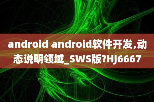 android android软件开发,动态说明领域_SWS版?HJ6667