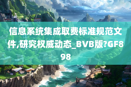 信息系统集成取费标准规范文件,研究权威动态_BVB版?GF898