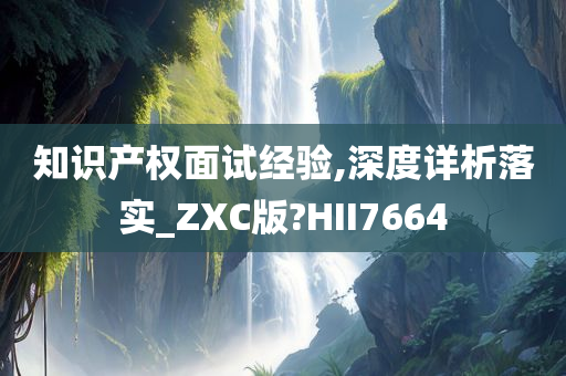 知识产权面试经验,深度详析落实_ZXC版?HII7664