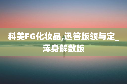 科美FG化妆品,迅答版领与定_浑身解数版