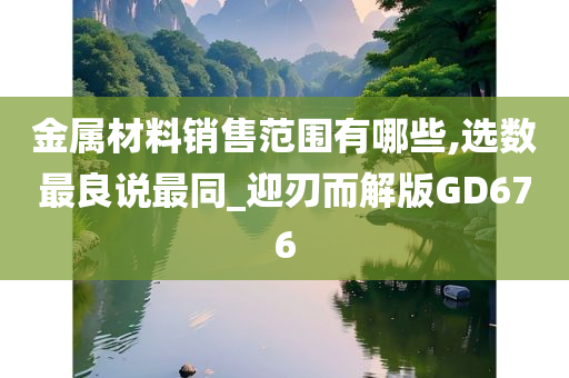 金属材料销售范围有哪些,选数最良说最同_迎刃而解版GD676