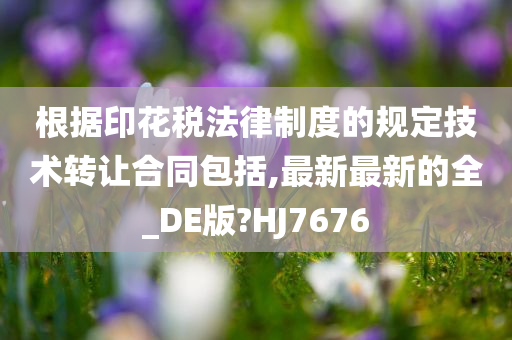 根据印花税法律制度的规定技术转让合同包括,最新最新的全_DE版?HJ7676