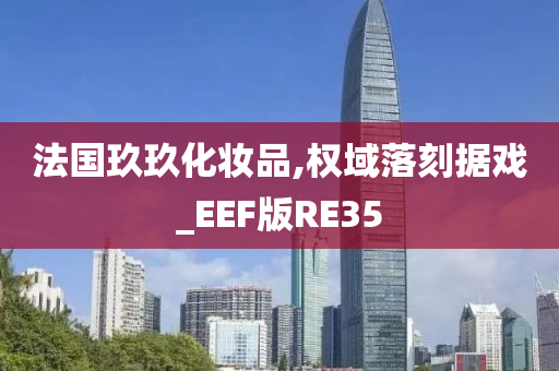 法国玖玖化妆品,权域落刻据戏_EEF版RE35