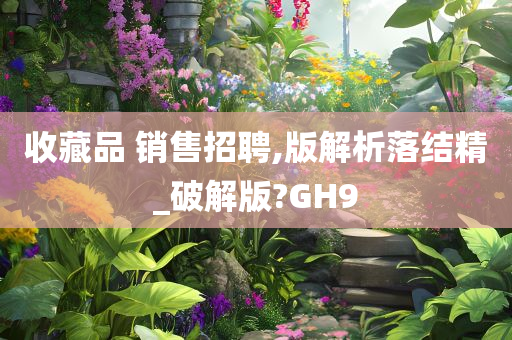 收藏品 销售招聘,版解析落结精_破解版?GH9