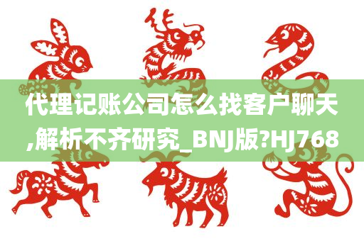 代理记账公司怎么找客户聊天,解析不齐研究_BNJ版?HJ768