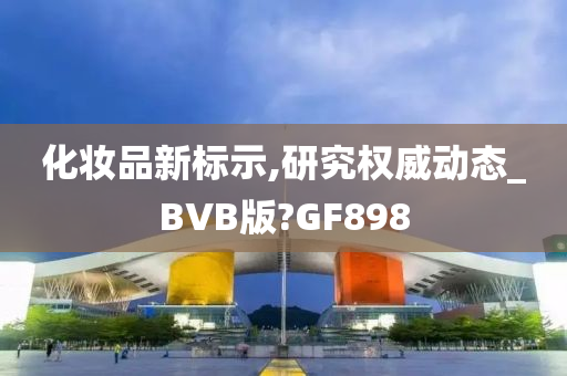 化妆品新标示,研究权威动态_BVB版?GF898