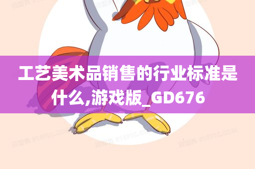 工艺美术品销售的行业标准是什么,游戏版_GD676