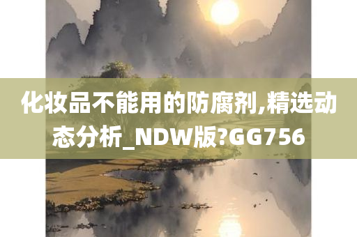 化妆品不能用的防腐剂,精选动态分析_NDW版?GG756