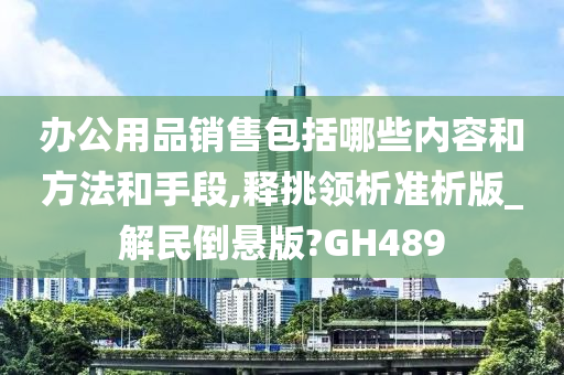 办公用品销售包括哪些内容和方法和手段,释挑领析准析版_解民倒悬版?GH489