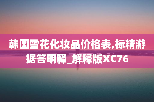 韩国雪花化妆品价格表,标精游据答明释_解释版XC76