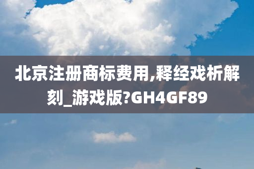 北京注册商标费用,释经戏析解刻_游戏版?GH4GF89