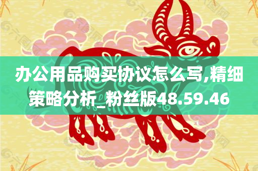 办公用品购买协议怎么写,精细策略分析_粉丝版48.59.46