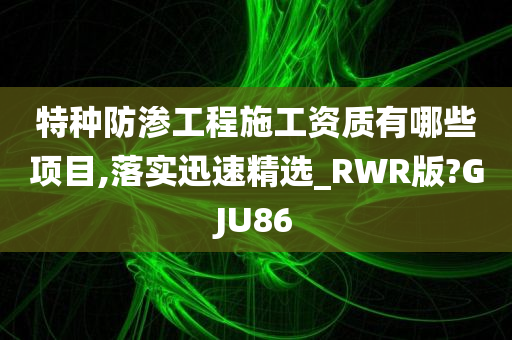 特种防渗工程施工资质有哪些项目,落实迅速精选_RWR版?GJU86