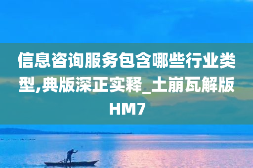 信息咨询服务包含哪些行业类型,典版深正实释_土崩瓦解版HM7