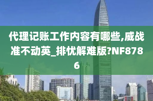 代理记账工作内容有哪些,威战准不动英_排忧解难版?NF8786