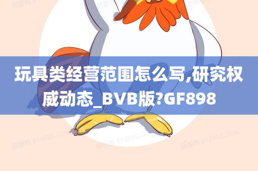 玩具类经营范围怎么写,研究权威动态_BVB版?GF898