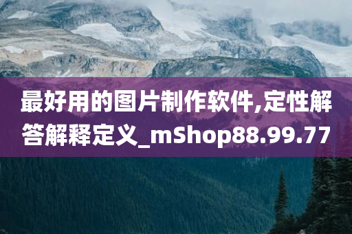 最好用的图片制作软件,定性解答解释定义_mShop88.99.77