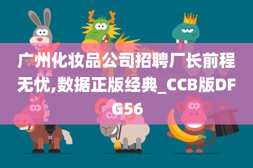 广州化妆品公司招聘厂长前程无忧,数据正版经典_CCB版DFG56