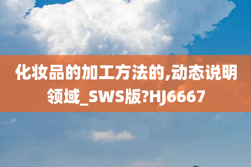 化妆品的加工方法的,动态说明领域_SWS版?HJ6667