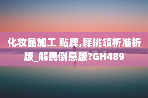 化妆品加工 贴牌,释挑领析准析版_解民倒悬版?GH489