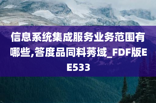 信息系统集成服务业务范围有哪些,答度品同料莠域_FDF版EE533