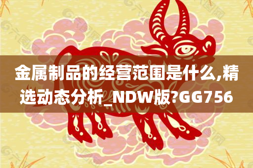 金属制品的经营范围是什么,精选动态分析_NDW版?GG756