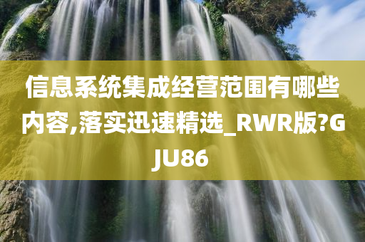 信息系统集成经营范围有哪些内容,落实迅速精选_RWR版?GJU86