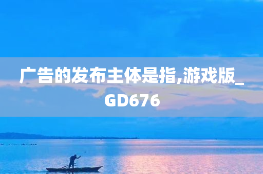 广告的发布主体是指,游戏版_GD676