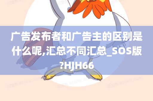 广告发布者和广告主的区别是什么呢,汇总不同汇总_SOS版?HJH66