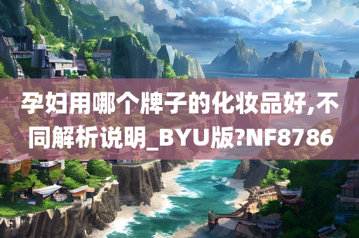 孕妇用哪个牌子的化妆品好,不同解析说明_BYU版?NF8786