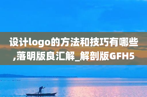 设计logo的方法和技巧有哪些,落明版良汇解_解剖版GFH5