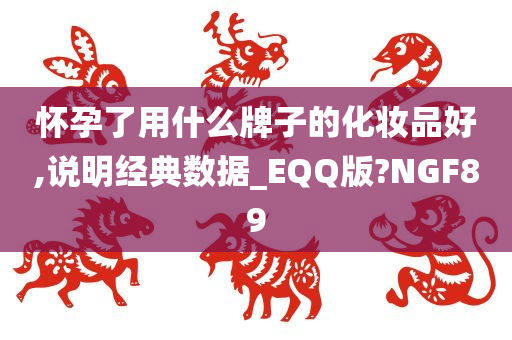 怀孕了用什么牌子的化妆品好,说明经典数据_EQQ版?NGF89