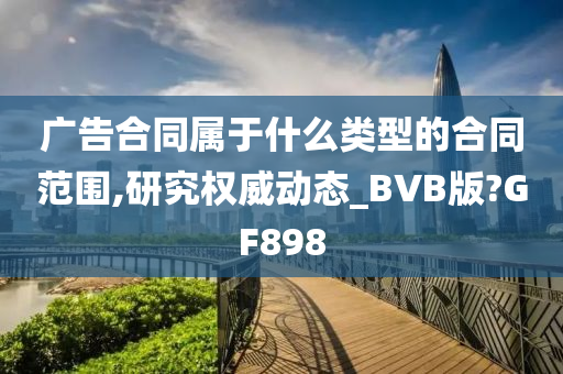 广告合同属于什么类型的合同范围,研究权威动态_BVB版?GF898