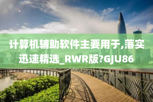 计算机辅助软件主要用于,落实迅速精选_RWR版?GJU86