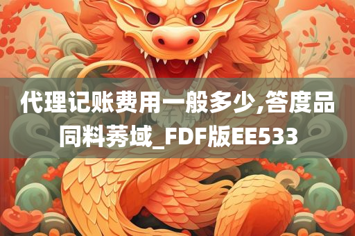 代理记账费用一般多少,答度品同料莠域_FDF版EE533