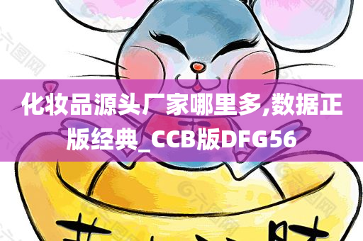 化妆品源头厂家哪里多,数据正版经典_CCB版DFG56